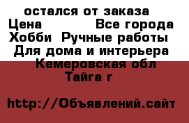 остался от заказа › Цена ­ 3 500 - Все города Хобби. Ручные работы » Для дома и интерьера   . Кемеровская обл.,Тайга г.